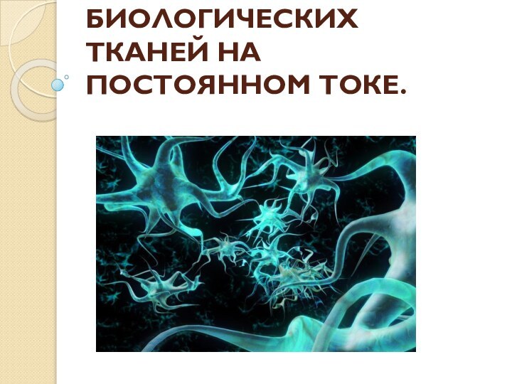 ЭЛЕКТРОПРОВОДНОСТЬ БИОЛОГИЧЕСКИХ ТКАНЕЙ НА ПОСТОЯННОМ ТОКЕ.