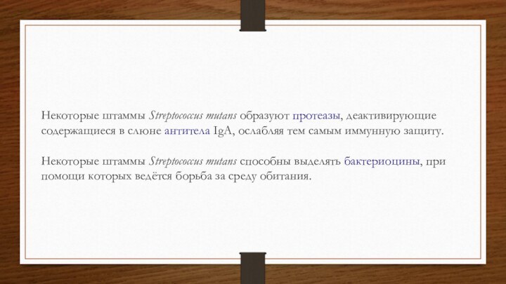 Некоторые штаммы Streptococcus mutans образуют протеазы, деактивирующие содержащиеся в слюне антитела IgA, ослабляя тем самым иммунную защиту.