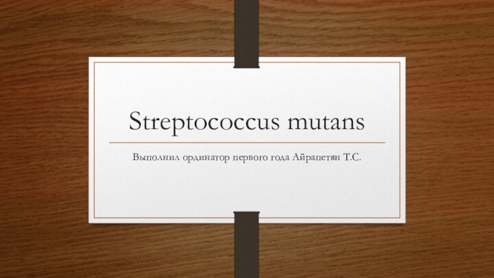 Streptococcus mutansВыполнил ординатор первого года Айрапетян Т.С.