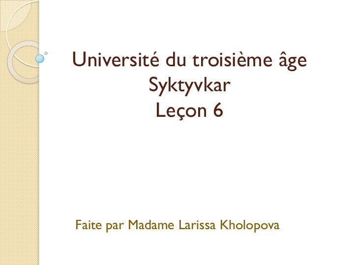 Université du troisième âge Syktyvkar Leçon 6  Faite par Madame Larissa Kholopova