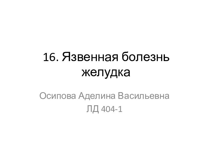 16. Язвенная болезнь желудкаОсипова Аделина ВасильевнаЛД 404-1