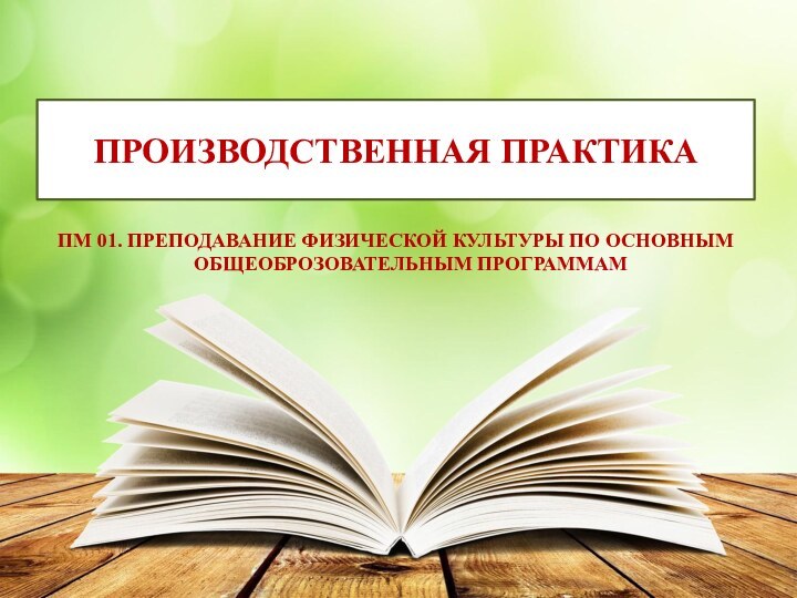 ПРОИЗВОДСТВЕННАЯ ПРАКТИКАПМ 01. ПРЕПОДАВАНИЕ ФИЗИЧЕСКОЙ КУЛЬТУРЫ ПО ОСНОВНЫМ ОБЩЕОБРОЗОВАТЕЛЬНЫМ ПРОГРАММАМ