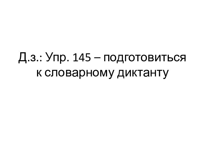 Д.з.: Упр. 145 – подготовиться к словарному диктанту