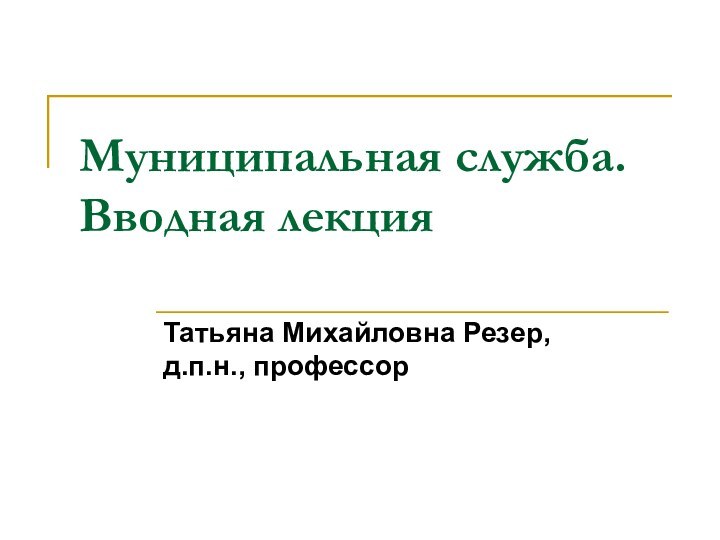 Муниципальная служба. Вводная лекцияТатьяна Михайловна Резер,  д.п.н., профессор