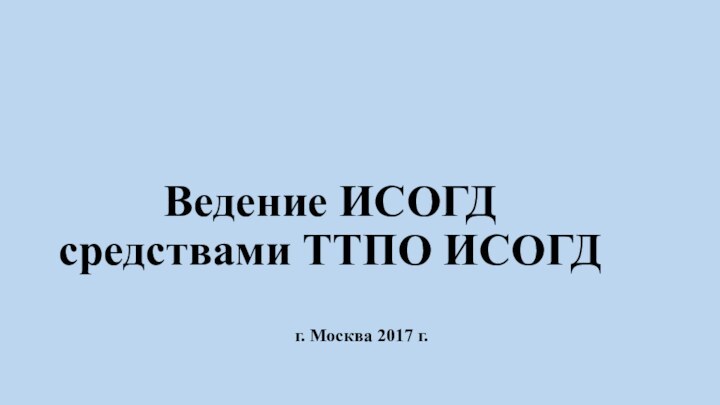 Ведение ИСОГД средствами ТТПО ИСОГД  г. Москва 2017 г.