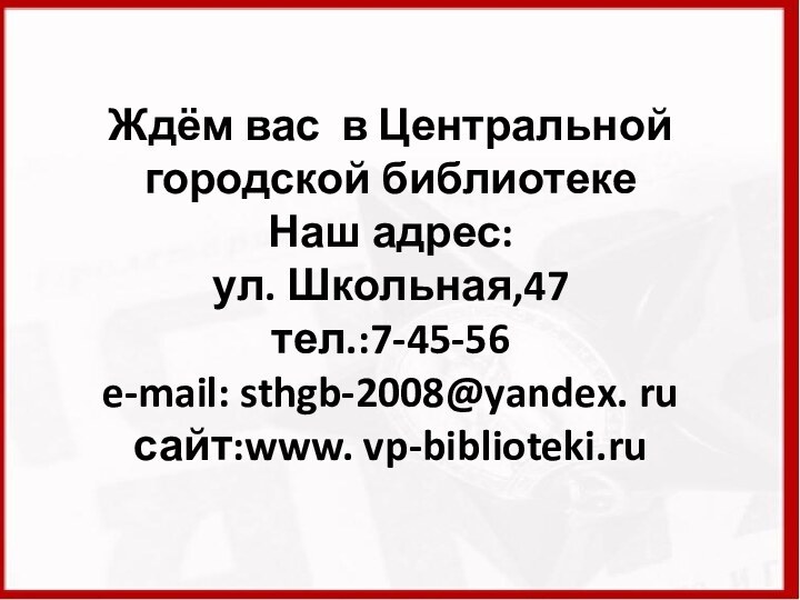 Ждём вас в Центральной городской библиотеке Наш адрес: ул. Школьная,47 тел.:7-45-56 e-mail: sthgb-2008@yandex. ru сайт:www. vp-biblioteki.ru