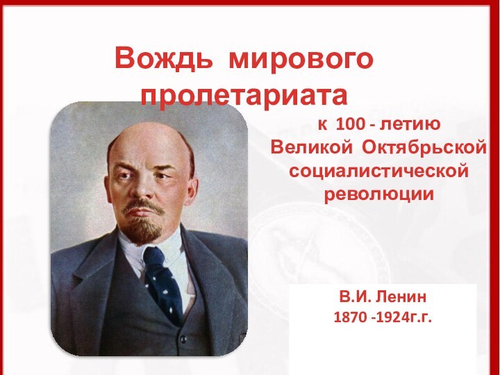 к 100 - летию Великой Октябрьскойсоциалистической революцииВождь мирового пролетариатаВ.И. Ленин1870 -1924г.г.