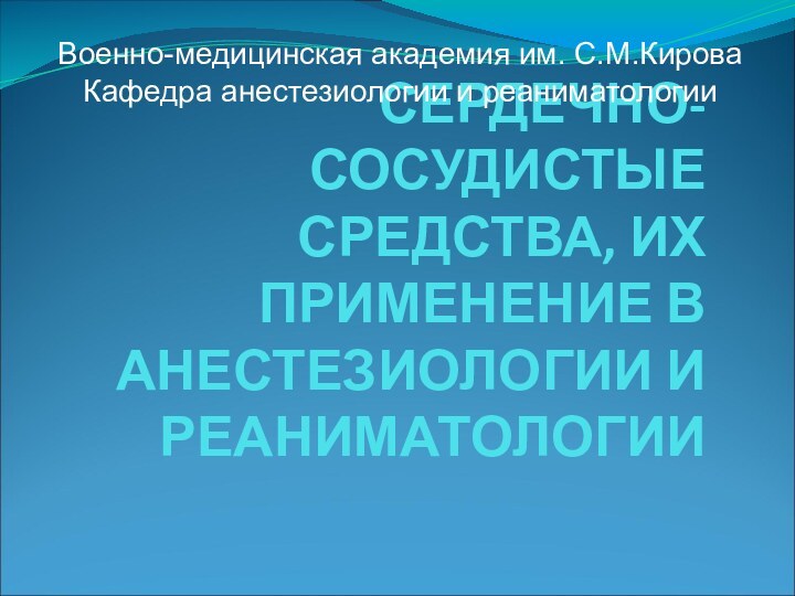 СЕРДЕЧНО-СОСУДИСТЫЕ СРЕДСТВА, ИХ ПРИМЕНЕНИЕ В АНЕСТЕЗИОЛОГИИ И РЕАНИМАТОЛОГИИВоенно-медицинская академия им. С.М.КироваКафедра анестезиологии и реаниматологии