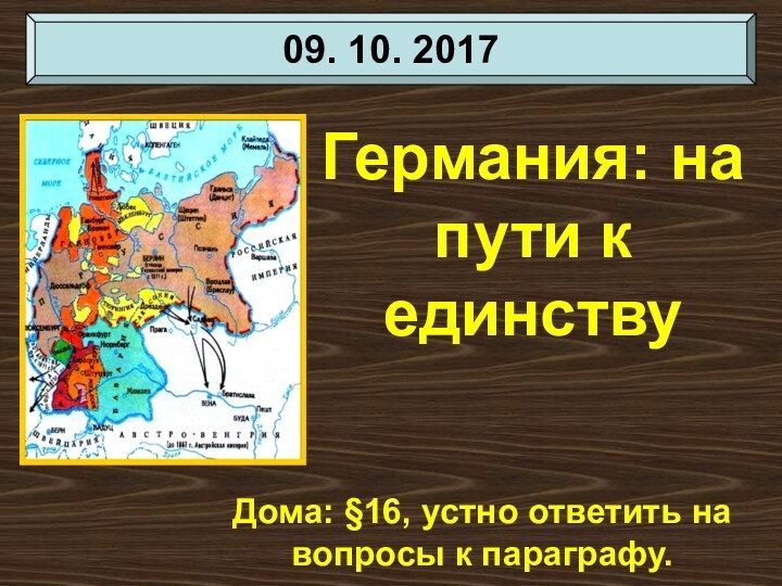 Дома: §16, устно ответить на вопросы к параграфу.Германия: на пути к единству09. 10. 2017