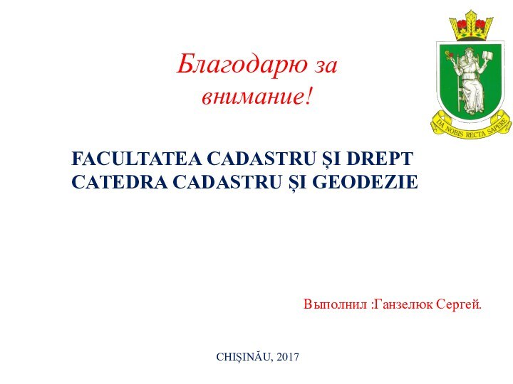 Благодарю за внимание!FACULTATEA CADASTRU ȘI DREPT CATEDRA CADASTRU ȘI GEODEZIEВыполнил :Ганзелюк Сергей. CHIȘINĂU, 2017