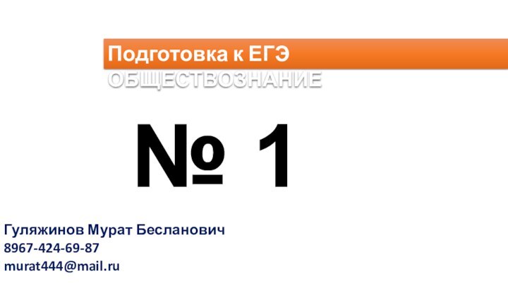 Подготовка к ЕГЭ ОБЩЕСТВОЗНАНИЕ№ 1Гуляжинов Мурат Бесланович8967-424-69-87murat444@mail.ru