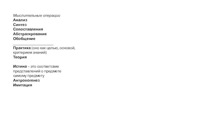 Мыслительные операцииАнализСинтезСопоставленияАбстрагированиеОбобщение_____________________Практика (оно как целью, основой, критерием знаний)ТеорияИстина – это соответсвие представлений о предмете самому предметуАнтропогенезИмитация