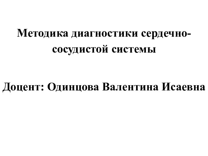 Методика диагностики сердечно-сосудистой системы Доцент: Одинцова Валентина Исаевна