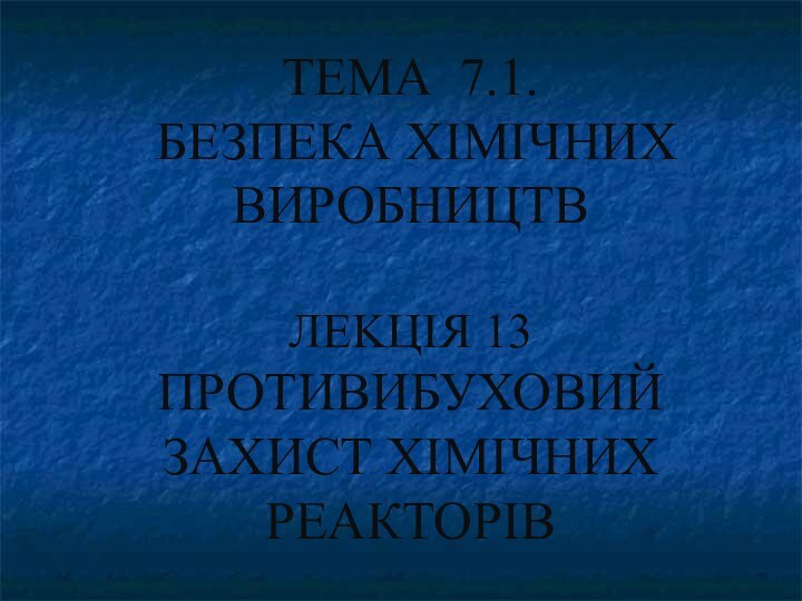 ТЕМА 7.1.  БЕЗПЕКА ХІМІЧНИХ ВИРОБНИЦТВ   ЛЕKЦІЯ 13 ПРОТИВИБУХОВИЙ ЗАХИСТ ХІМІЧНИХ РЕАКТОРІВ