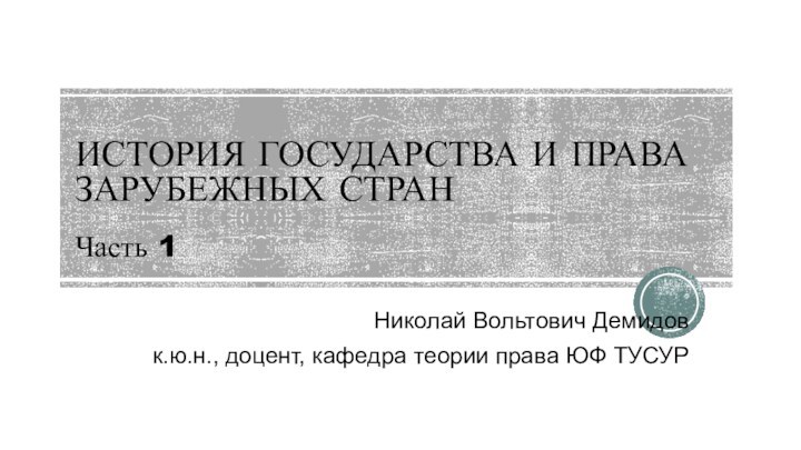 ИСТОРИЯ ГОСУДАРСТВА И ПРАВА ЗАРУБЕЖНЫХ СТРАН  Часть 1Николай Вольтович Демидовк.ю.н., доцент,