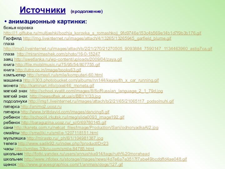 Источники (продолжение) анимационные картинки:божья коровка http://i1.giftube.ru/multjashki/bozhja_korovka_s_romashkojj_9fd9746e153c4b569e14b1d7f9b3b176.gifГарфилд http://img.liveinternet.ru/images/attach/4/13265/13265945_garfield_blume.gifглаза http://img0.liveinternet.ru/images/attach/b/2/21/270/21270505_9093884_7590147_1134463960_astig7ca.gifглаза http://miranimashek.com/photo/16-0-15247заяц http://swetlanka.ru/wp-content/uploads/2009/04/zaya.gifкнига http://file.mobilmusic.ru/75/95/54/807755.gifкнига http://utro.co.in/image/books63.gifкомпьютер