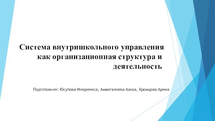 Система внутришкольного управления как организационная структура и деятельность Подготовили: Юсупова Михриниса, Амангалиева Азиза, Хромцова Арина