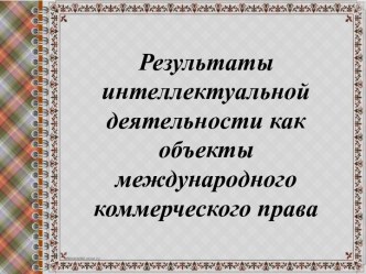 Результаты интеллектуальной деятельности, как объекты международного коммерческого права