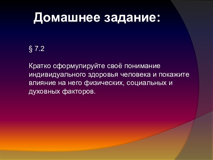 Домашнее задание:§ 7.2 Кратко сформулируйте своё понимание индивидуального здоровья человека и покажите влияние