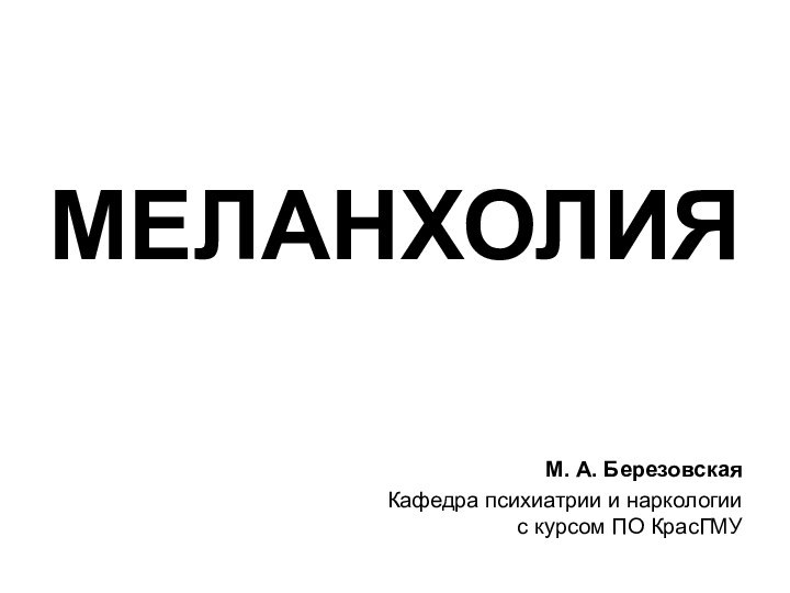 МЕЛАНХОЛИЯМ. А. БерезовскаяКафедра психиатрии и наркологии с курсом ПО КрасГМУ