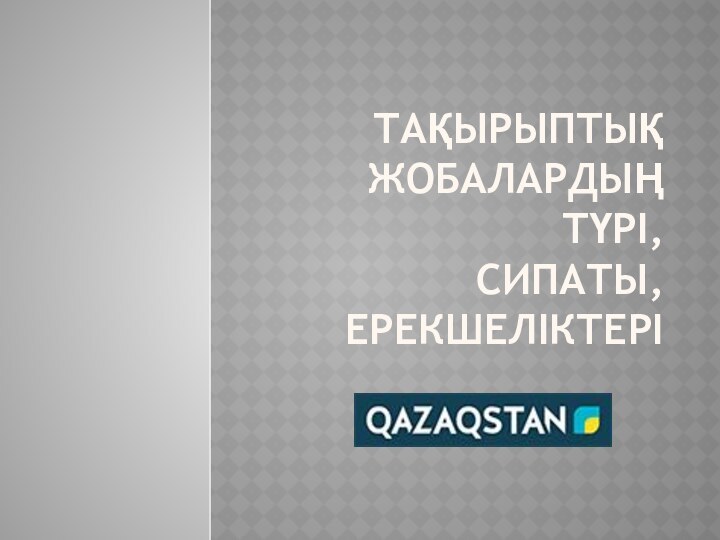 ТАҚЫРЫПТЫҚ ЖОБАЛАРДЫҢ ТҮРІ, СИПАТЫ, ЕРЕКШЕЛІКТЕРІ