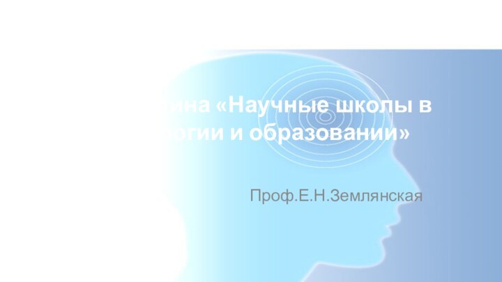 Дисциплина «Научные школы в психологии и образовании»Проф.Е.Н.Землянская