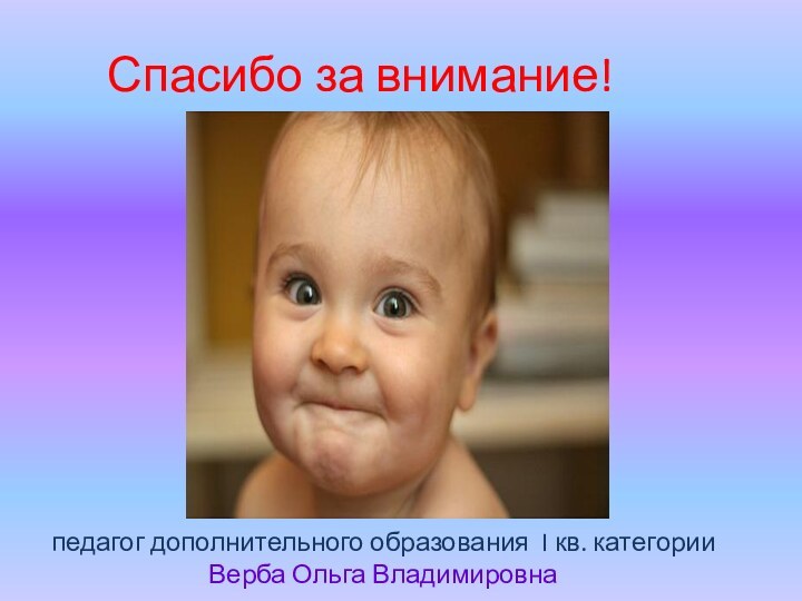 Спасибо за внимание!    педагог дополнительного образования I кв. категории Верба Ольга Владимировна