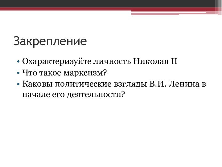 ЗакреплениеОхарактеризуйте личность Николая IIЧто такое марксизм?Каковы политические взгляды В.И. Ленина в начале его деятельности?