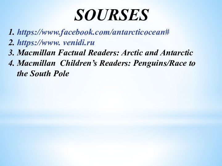 SOURSES1. https://www.facebook.com/antarcticocean#2. https://www. venidi.ru3. Macmillan Factual Readers: Arctic and Antarctic4. Macmillan Children’s