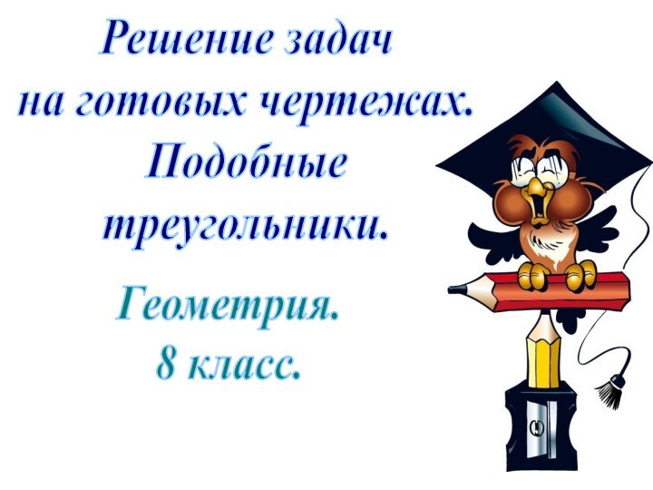 Решение задач на готовых чертежах. Подобные треугольники.Геометрия. 8 класс.