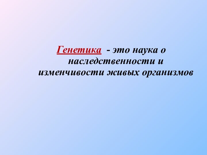 Генетика - это наука о наследственности и изменчивости живых организмов