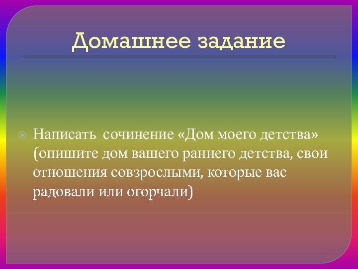 Домашнее заданиеНаписать сочинение «Дом моего детства» (опишите дом вашего раннего детства, свои