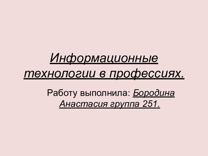 Информационные технологии в профессиях. Работу выполнила: Бородина Анастасия группа 251.