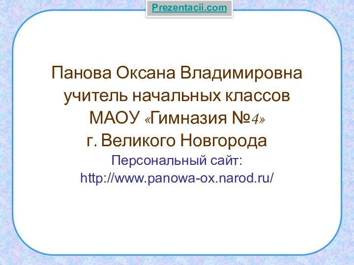 Панова Оксана Владимировнаучитель начальных классов МАОУ «Гимназия №4»г. Великого НовгородаПерсональный сайт:http://www.panowa-ox.narod.ru/Prezentacii.com