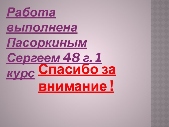 Спасибо за внимание !Работа выполнена Пасоркиным Сергеем 48 г. 1 курс