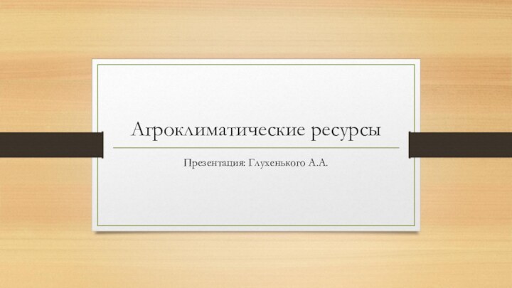 Агроклиматические ресурсыПрезентация: Глухенького А.А.