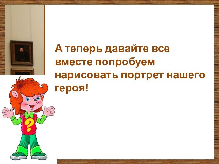 А теперь давайте все вместе попробуем нарисовать портрет нашего героя!