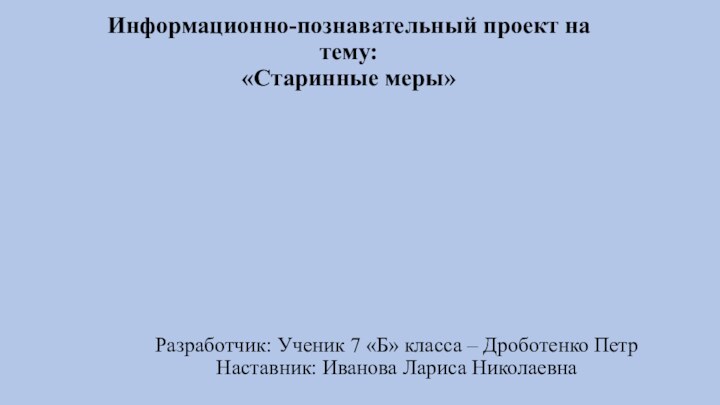 Информационно-познавательный проект на тему: «Старинные меры»Разработчик: Ученик 7 «Б» класса – Дроботенко