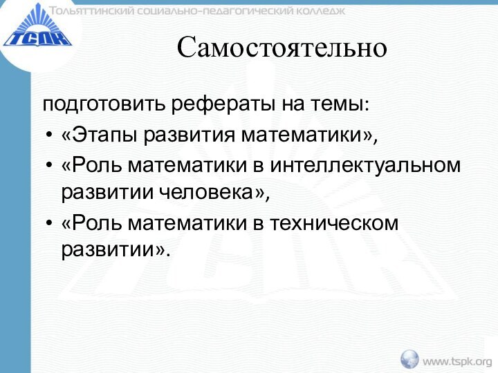 Самостоятельноподготовить рефераты на темы: «Этапы развития математики», «Роль математики в интеллектуальном развитии