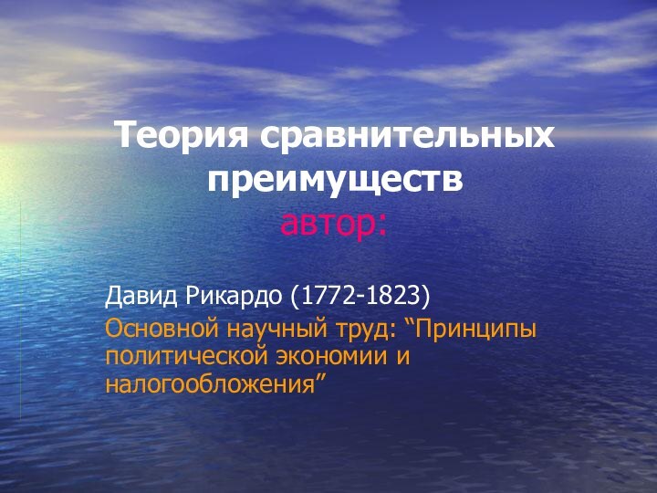 Теория сравнительных преимуществ  автор:Давид Рикардо (1772-1823)Основной научный труд: “Принципы политической экономии и налогообложения”