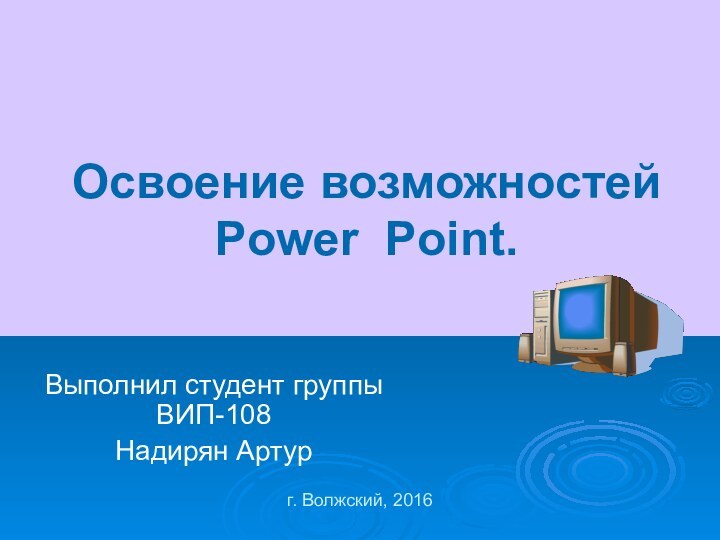 Освоение возможностей Power Point. Выполнил студент группы  ВИП-108 Надирян Артург. Волжский, 2016