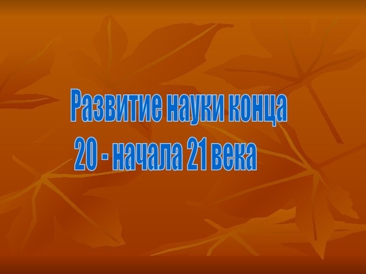 Развитие науки конца   20 - начала 21 века