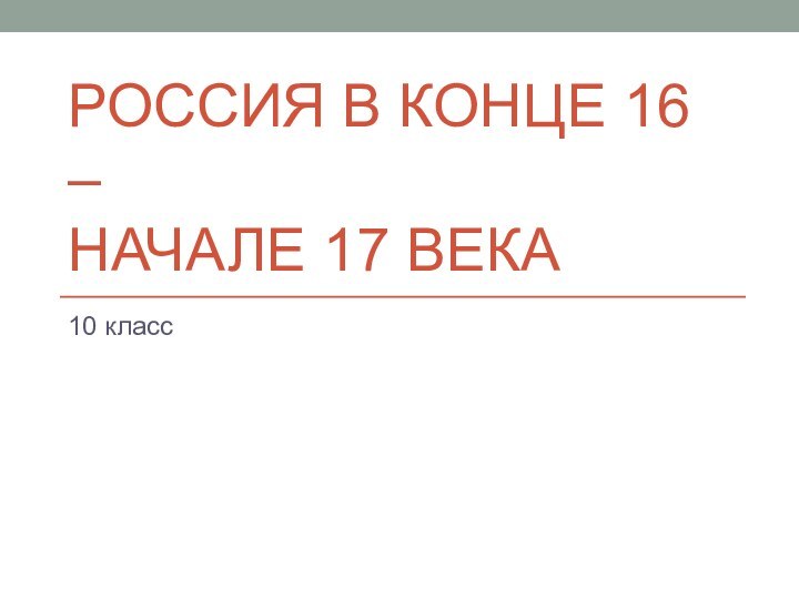 РОССИЯ В КОНЦЕ 16 –  НАЧАЛЕ 17 ВЕКА10 класс