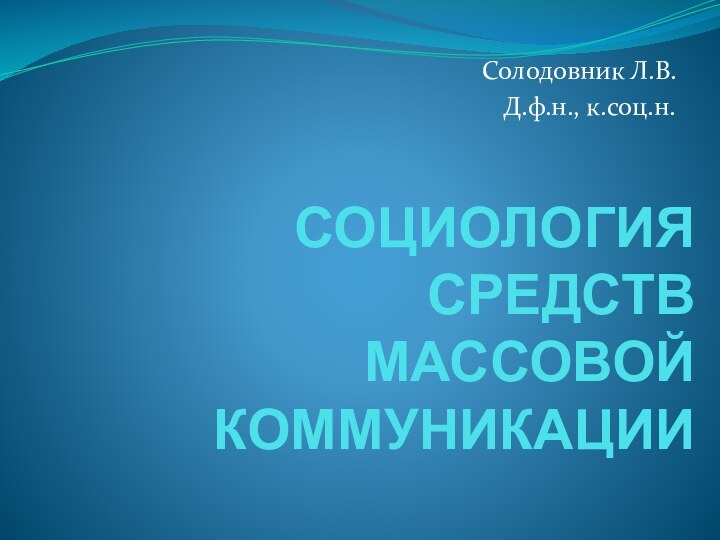 СОЦИОЛОГИЯ СРЕДСТВ МАССОВОЙ КОММУНИКАЦИИСолодовник Л.В.Д.ф.н., к.соц.н.