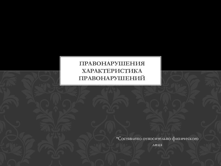 *Составлено относительно физического лицаПРАВОНАРУШЕНИЯ ХАРАКТЕРИСТИКА ПРАВОНАРУШЕНИЙ