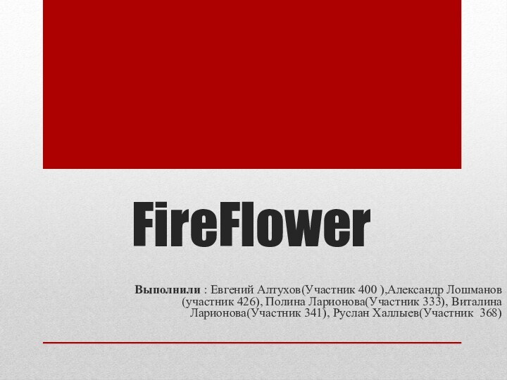 FireFlowerВыполнили : Евгений Алтухов(Участник 400 ),Александр Лошманов (участник 426), Полина Ларионова(Участник 333),