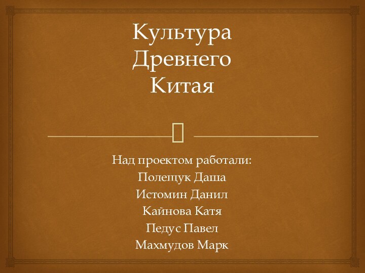 Культура Древнего КитаяНад проектом работали:Полещук ДашаИстомин ДанилКайнова КатяПедус ПавелМахмудов Марк