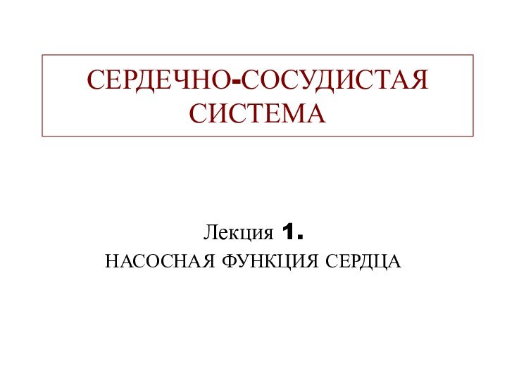 СЕРДЕЧНО-СОСУДИСТАЯ СИСТЕМАЛекция 1.НАСОСНАЯ ФУНКЦИЯ СЕРДЦА