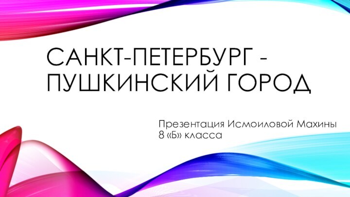 САНКТ-ПЕТЕРБУРГ -ПУШКИНСКИЙ ГОРОДПрезентация Исмоиловой Махины 8 «Б» класса