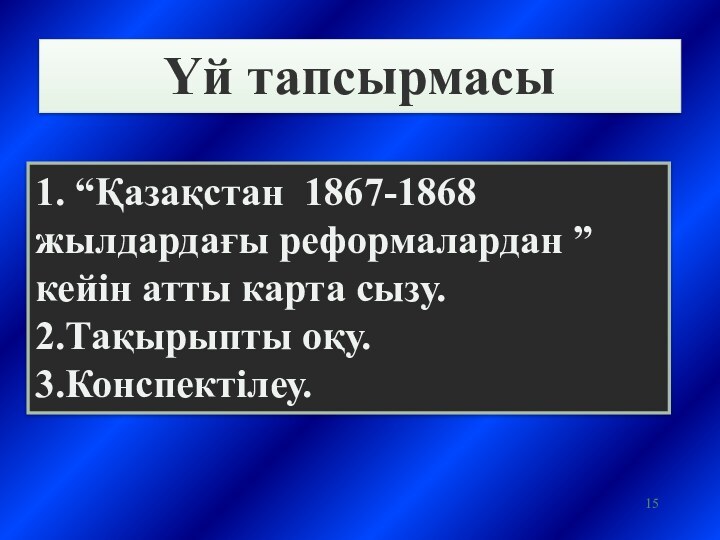 Үй тапсырмасы1. “Қазақстан 1867-1868 жылдардағы реформалардан ” кейін атты карта сызу.2.Тақырыпты оқу.3.Конспектілеу.